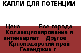 КАПЛИ ДЛЯ ПОТЕНЦИИ  › Цена ­ 990 - Все города Коллекционирование и антиквариат » Другое   . Краснодарский край,Геленджик г.